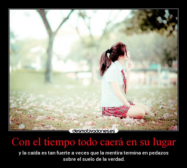 Con el tiempo todo caerá en su lugar - y la caída es tan fuerte a veces que la mentira termina en pedazos
sobre el suelo de la verdad.