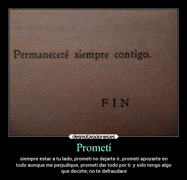 Prometí - siempre estar a tu lado, prometí no dejarte ir, prometí apoyarte en
todo aunque me perjudique, prometí dar todo por ti  y solo tengo algo
que decirte; no te defraudare