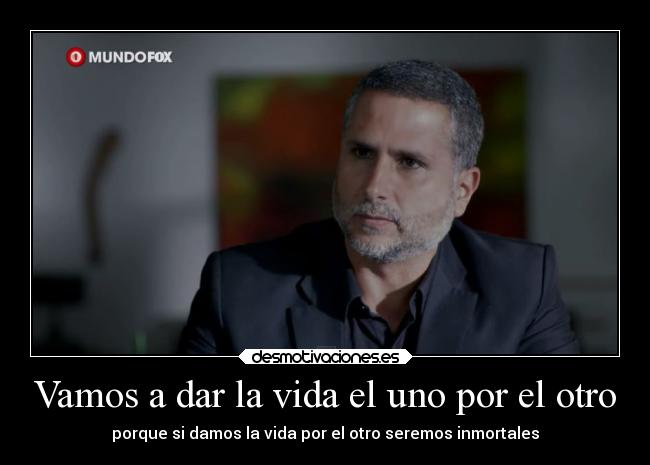 Vamos a dar la vida el uno por el otro - porque si damos la vida por el otro seremos inmortales