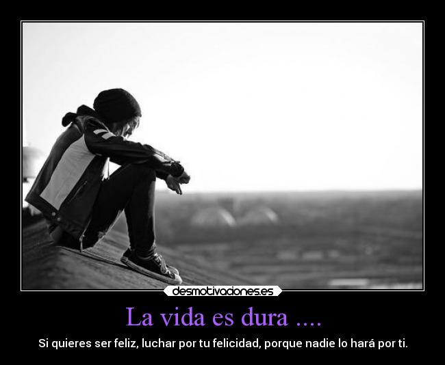 La vida es dura .... - Si quieres ser feliz, luchar por tu felicidad, porque nadie lo hará por ti.