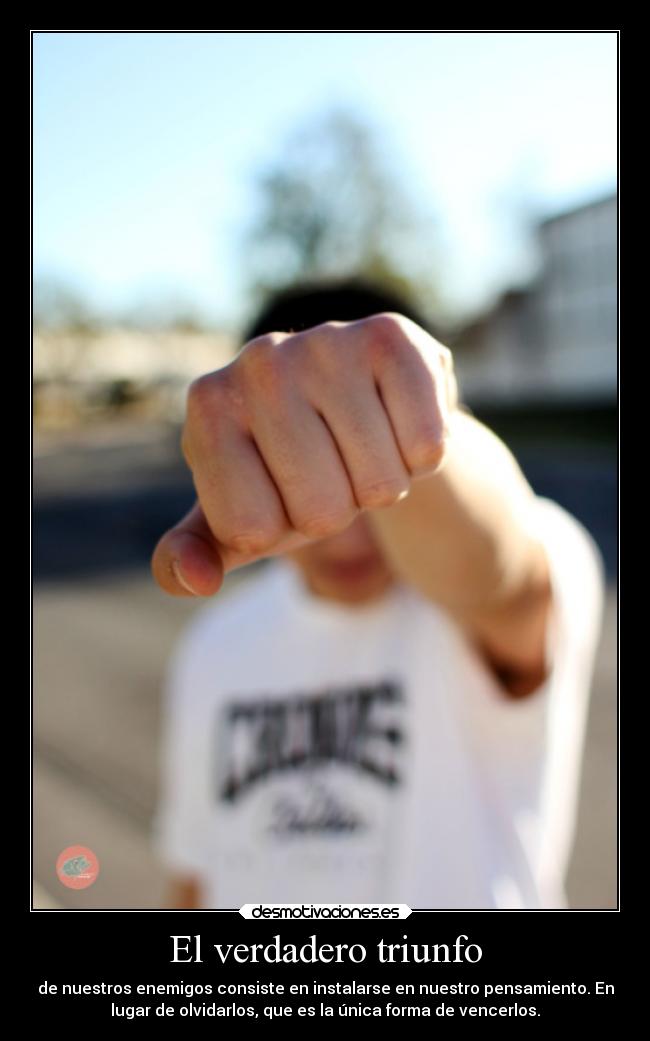 El verdadero triunfo - de nuestros enemigos consiste en instalarse en nuestro pensamiento. En
lugar de olvidarlos, que es la única forma de vencerlos.