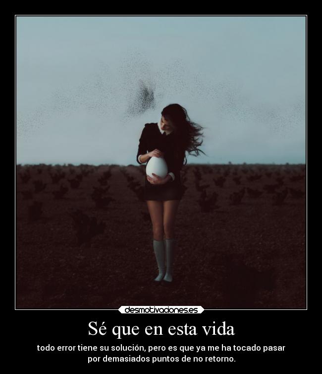 Sé que en esta vida - todo error tiene su solución, pero es que ya me ha tocado pasar
por demasiados puntos de no retorno.