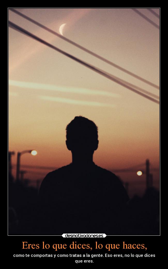 Eres lo que dices, lo que haces, - como te comportas y como tratas a la gente. Eso eres, no lo que dices
que eres.