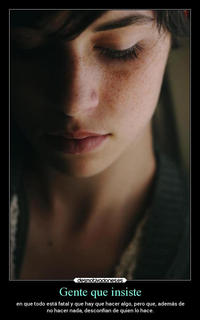 Gente que insiste - en que todo está fatal y que hay que hacer algo, pero que, además de
no hacer nada, desconfían de quien lo hace.