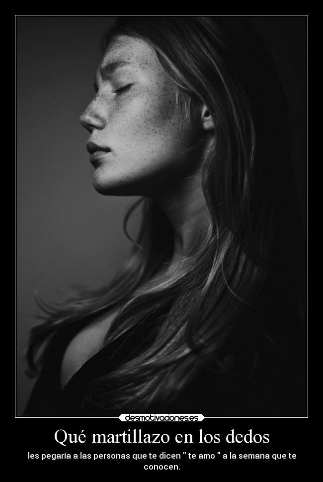 Qué martillazo en los dedos - les pegaría a las personas que te dicen  te amo  a la semana que te
conocen.