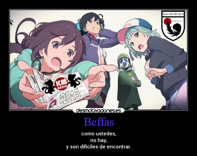 Beffas - como ustedes,
no hay,
y son difíciles de encontrar.