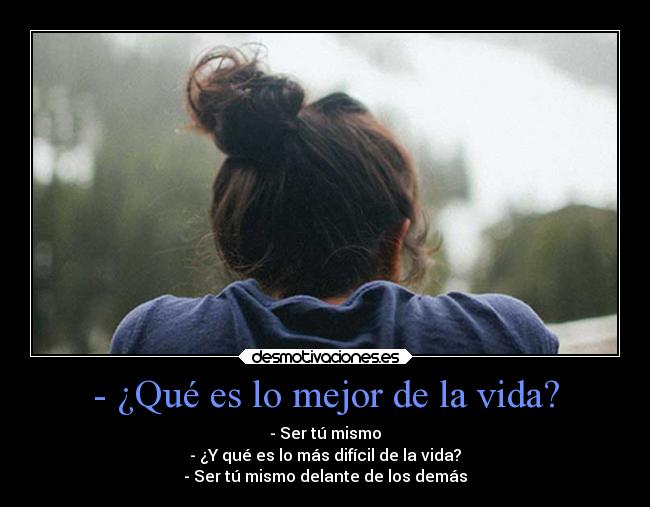 - ¿Qué es lo mejor de la vida? - - Ser tú mismo
- ¿Y qué es lo más difícil de la vida?
- Ser tú mismo delante de los demás