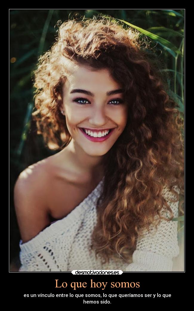 Lo que hoy somos - es un vínculo entre lo que somos, lo que queríamos ser y lo que
hemos sido.