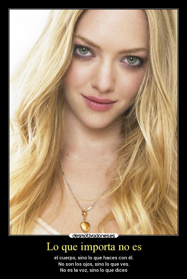 Lo que importa no es - el cuerpo, sino lo que haces con él.
No son los ojos, sino lo que ves.
No es la voz, sino lo que dices