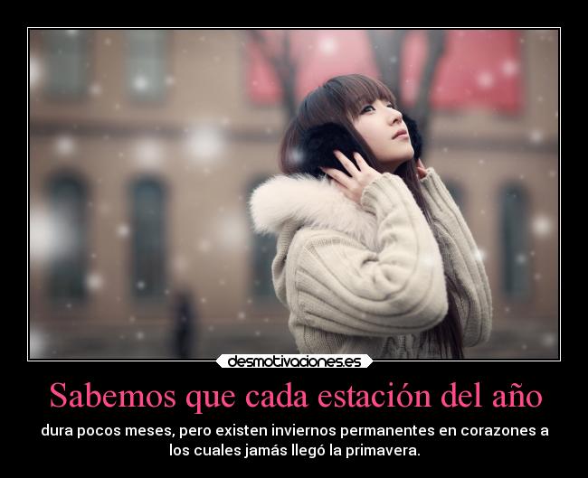 Sabemos que cada estación del año - dura pocos meses, pero existen inviernos permanentes en corazones a
los cuales jamás llegó la primavera.