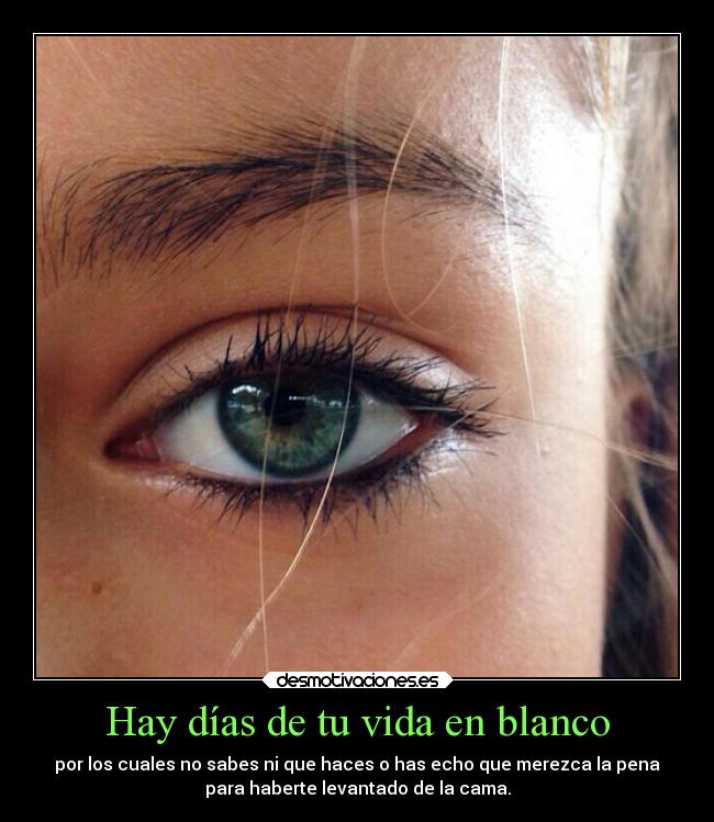 Hay días de tu vida en blanco - por los cuales no sabes ni que haces o has echo que merezca la pena
para haberte levantado de la cama.