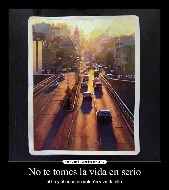 No te tomes la vida en serio - al fin y al cabo no saldrás vivo de ella.