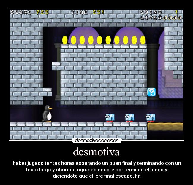 desmotiva - haber jugado tantas horas esperando un buen final y terminando con un
texto largo y aburrido agradeciendote por terminar el juego y
diciendote que el jefe final escapo, fin