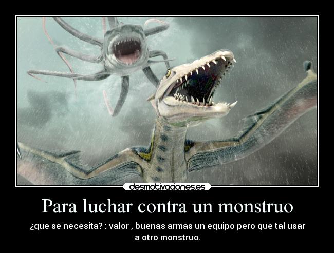 Para luchar contra un monstruo - ¿que se necesita? : valor , buenas armas un equipo pero que tal usar
a otro monstruo.