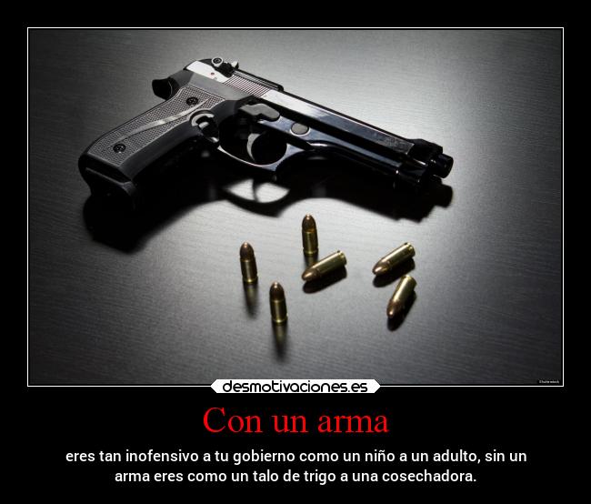 Con un arma - eres tan inofensivo a tu gobierno como un niño a un adulto, sin un
arma eres como un talo de trigo a una cosechadora.
