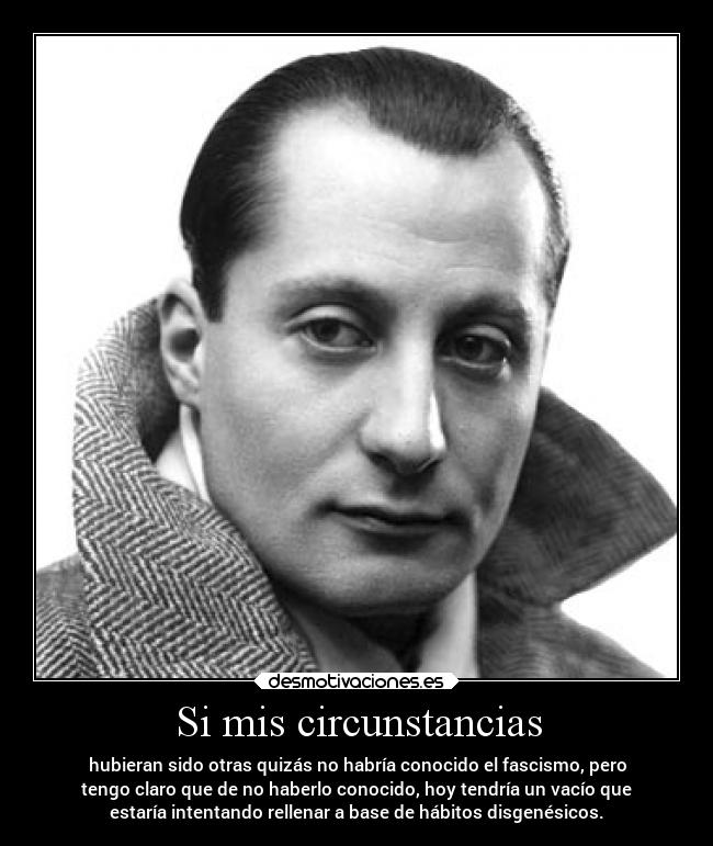 Si mis circunstancias - hubieran sido otras quizás no habría conocido el fascismo, pero
tengo claro que de no haberlo conocido, hoy tendría un vacío que
estaría intentando rellenar a base de hábitos disgenésicos.