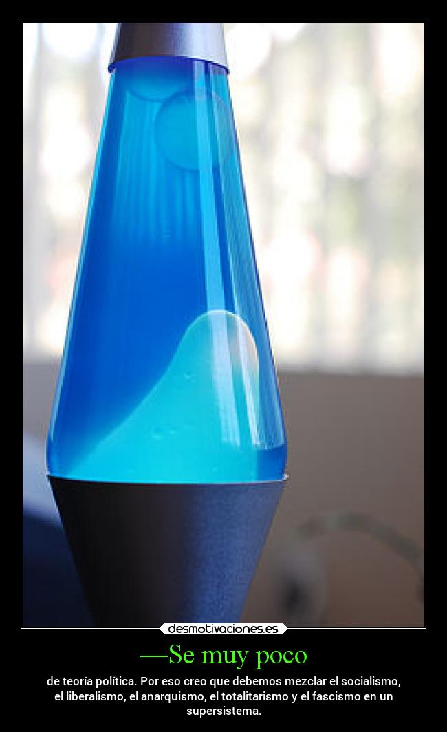 —Se muy poco - de teoría política. Por eso creo que debemos mezclar el socialismo,
el liberalismo, el anarquismo, el totalitarismo y el fascismo en un
supersistema.