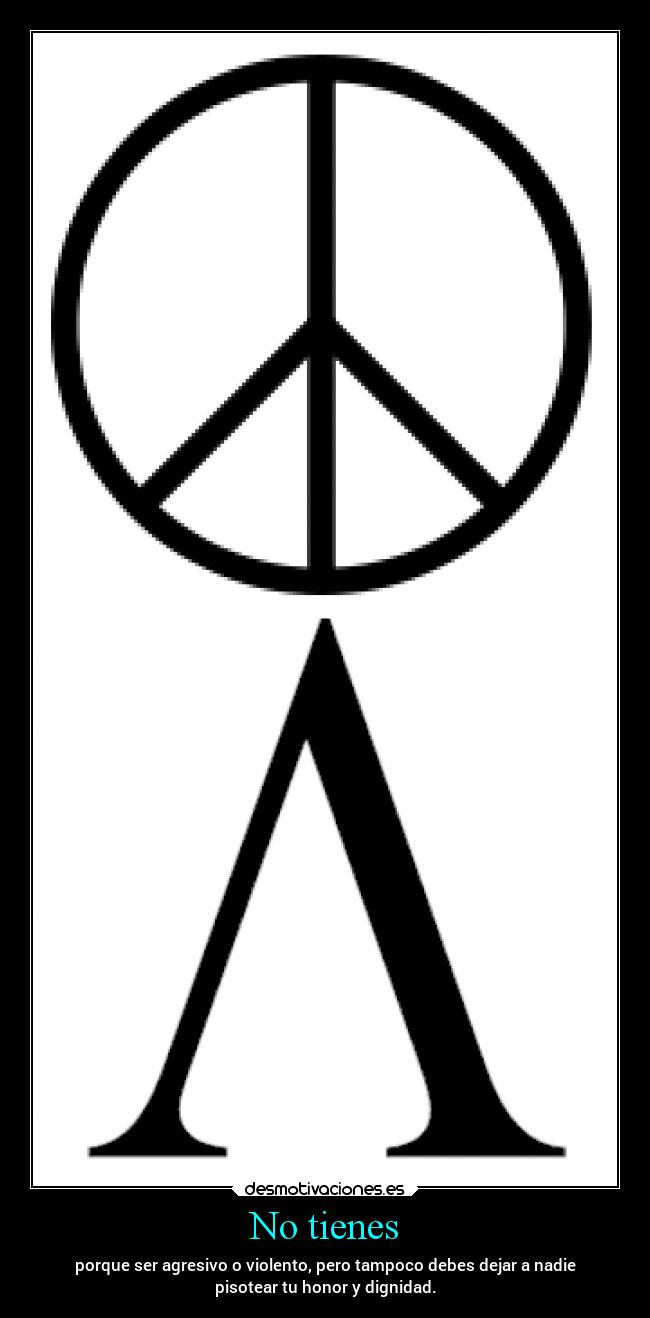 No tienes - porque ser agresivo o violento, pero tampoco debes dejar a nadie
pisotear tu honor y dignidad.