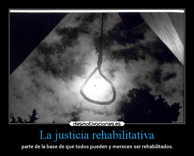 La justicia rehabilitativa - parte de la base de que todos pueden y merecen ser rehabilitados.