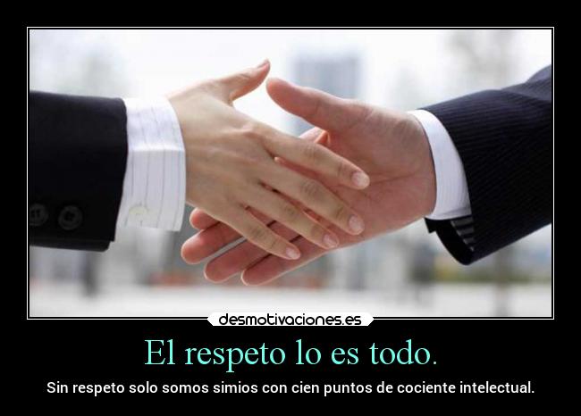 El respeto lo es todo. - Sin respeto solo somos simios con cien puntos de cociente intelectual.