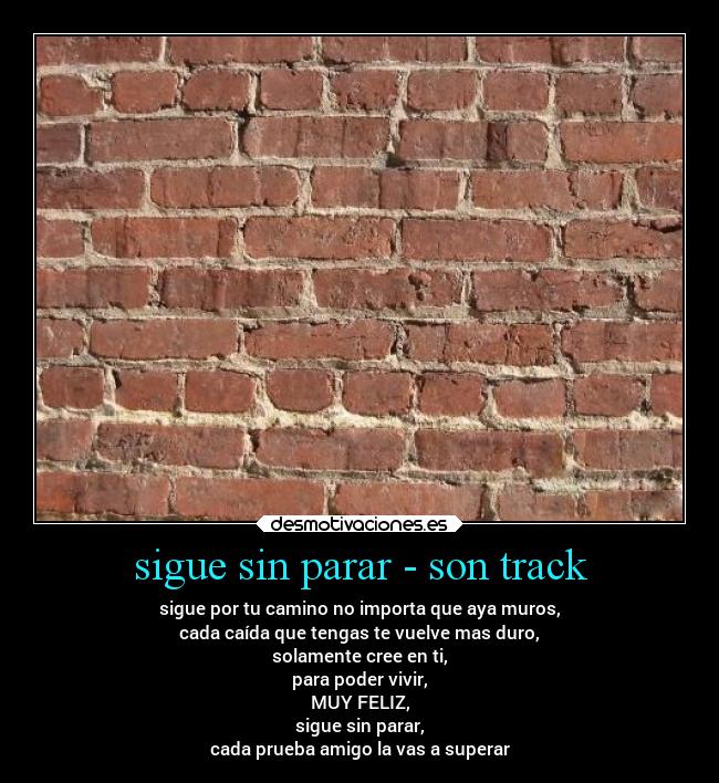 sigue sin parar - son track - sigue por tu camino no importa que aya muros,
cada caída que tengas te vuelve mas duro,
solamente cree en ti,
para poder vivir,
MUY FELIZ,
sigue sin parar,
cada prueba amigo la vas a superar