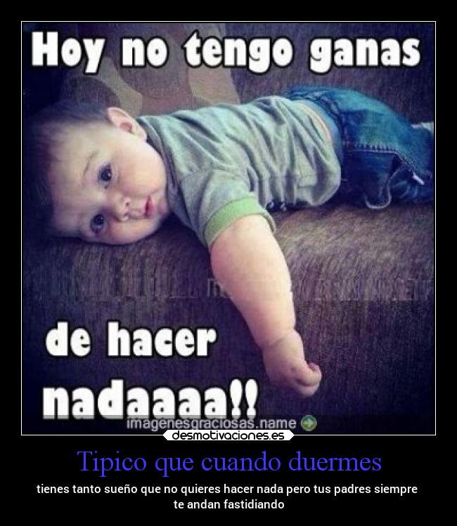 Tipico que cuando duermes - tienes tanto sueño que no quieres hacer nada pero tus padres siempre
te andan fastidiando