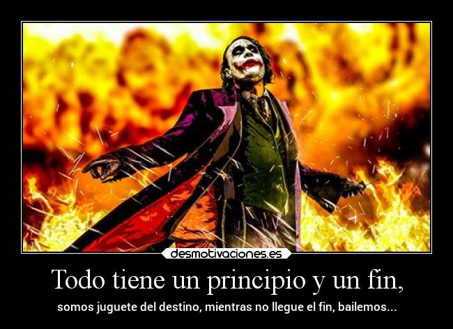 Todo tiene un principio y un fin, - somos juguete del destino, mientras no llegue el fin, bailemos...