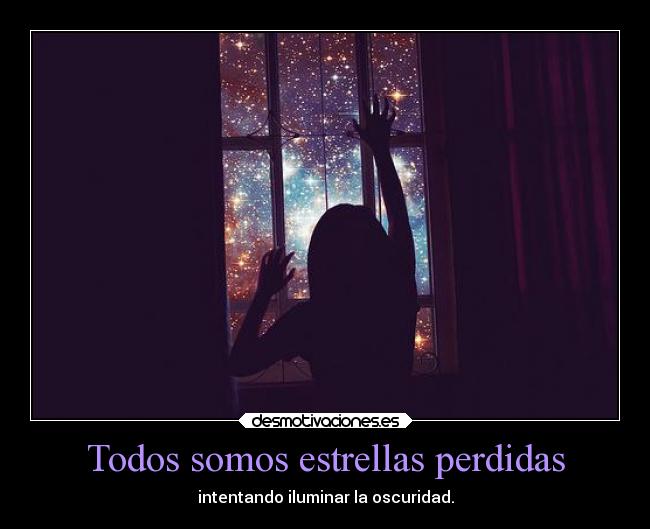 Todos somos estrellas perdidas - intentando iluminar la oscuridad.
