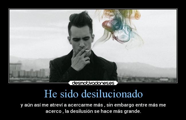 He sido desilucionado - y aún así me atreví a acercarme más , sin embargo entre más me
acerco , la desilusión se hace más grande.