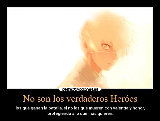 No son los verdaderos Heróes - los que ganan la batalla, si no los que mueren con valentía y honor,
protegiendo a lo que más quieren.