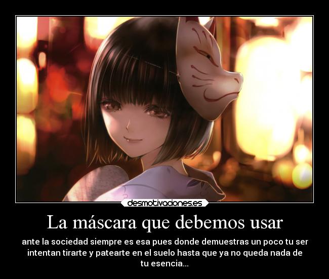 La máscara que debemos usar - ante la sociedad siempre es esa pues donde demuestras un poco tu ser
intentan tirarte y patearte en el suelo hasta que ya no queda nada de
tu esencia...