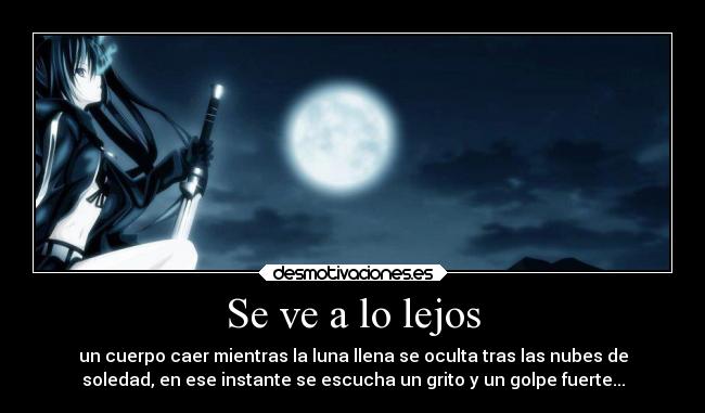 Se ve a lo lejos - un cuerpo caer mientras la luna llena se oculta tras las nubes de
soledad, en ese instante se escucha un grito y un golpe fuerte...