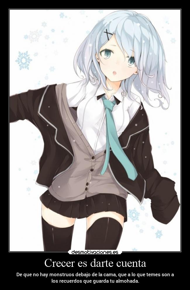 Crecer es darte cuenta - De que no hay monstruos debajo de la cama, que a lo que temes son a
los recuerdos que guarda tu almohada.