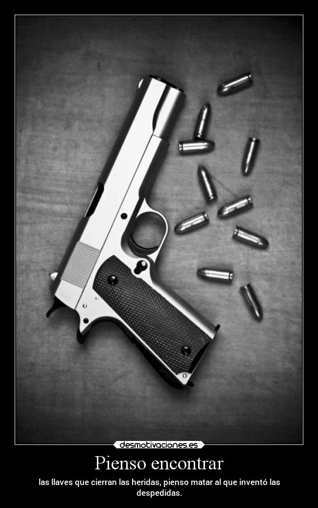 Pienso encontrar - las llaves que cierran las heridas, pienso matar al que inventó las
despedidas.