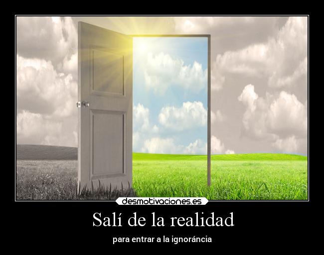 Salí de la realidad - para entrar a la ignoráncia