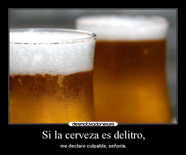 Si la cerveza es delitro, - me declaro culpable, señoría.