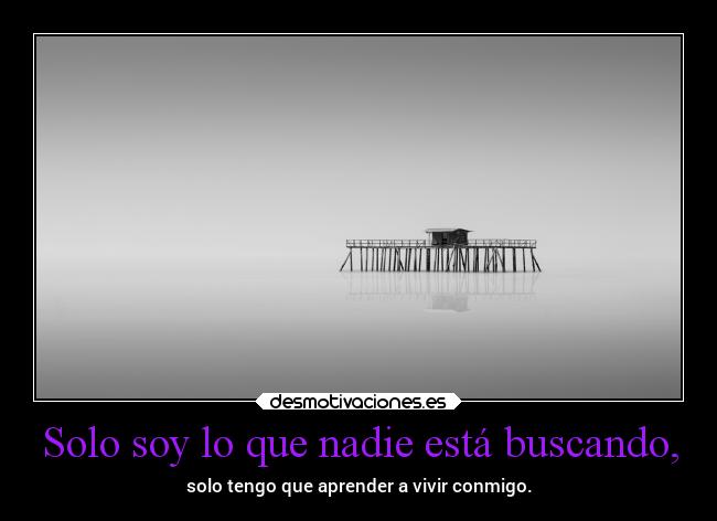 Solo soy lo que nadie está buscando, - solo tengo que aprender a vivir conmigo.