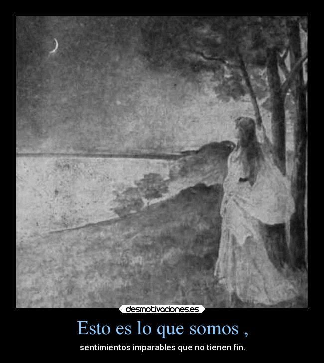 Esto es lo que somos , - sentimientos imparables que no tienen fin.