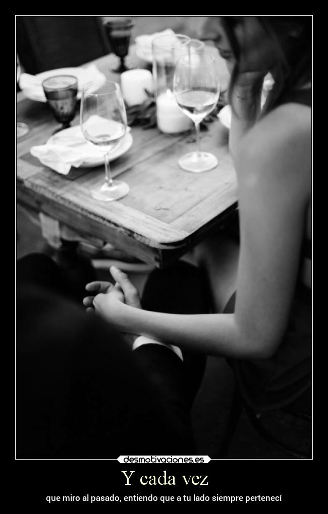Y cada vez - que miro al pasado, entiendo que a tu lado siempre pertenecí