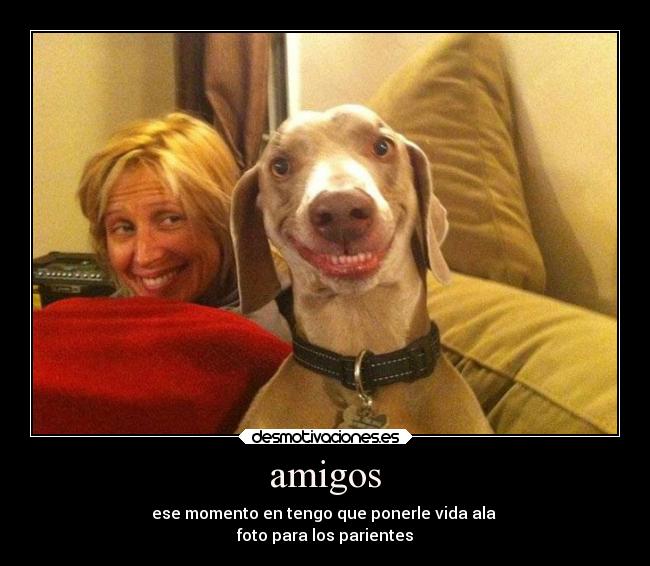 amigos - ese momento en tengo que ponerle vida ala
foto para los parientes