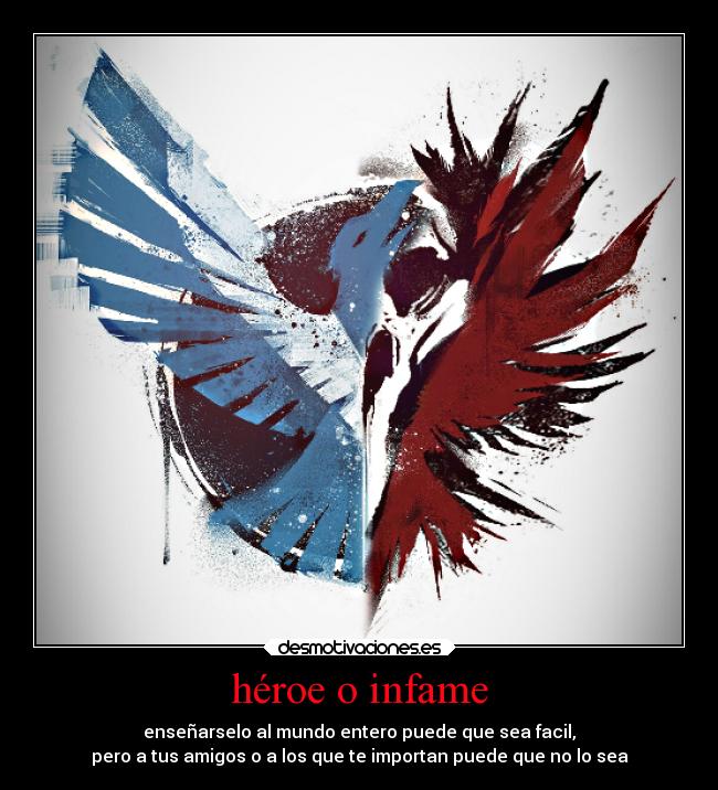 héroe o infame - enseñarselo al mundo entero puede que sea facil,
pero a tus amigos o a los que te importan puede que no lo sea