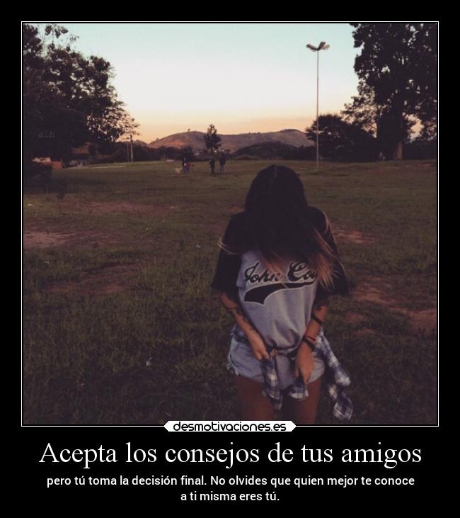 Acepta los consejos de tus amigos - pero tú toma la decisión final. No olvides que quien mejor te conoce
a ti misma eres tú.