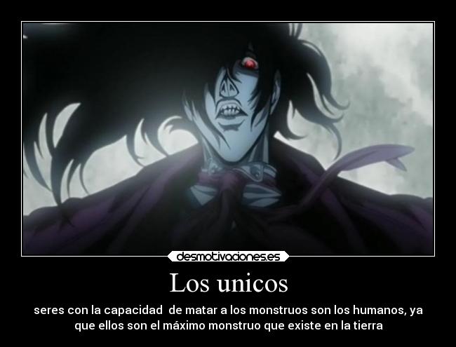 Los unicos - seres con la capacidad  de matar a los monstruos son los humanos, ya
que ellos son el máximo monstruo que existe en la tierra