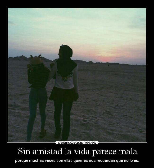 Sin amistad la vida parece mala - porque muchas veces son ellas quienes nos recuerdan que no lo es.