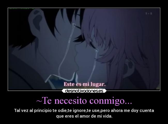 ~Te necesito conmigo... - Tal vez al principio te odie,te ignore,te use,pero ahora me doy cuenta
que eres el amor de mi vida.