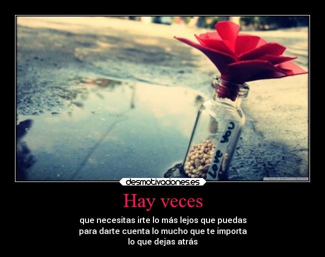 Hay veces - que necesitas irte lo más lejos que puedas
para darte cuenta lo mucho que te importa
lo que dejas atrás