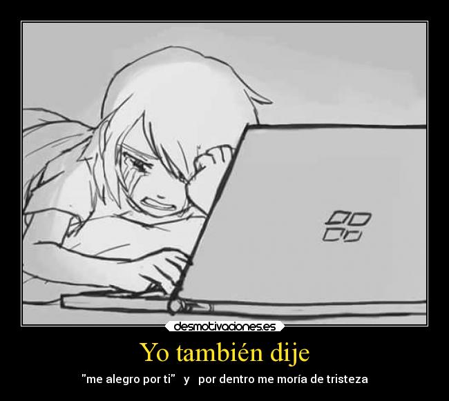 Yo también dije - me alegro por ti y por dentro me moría de tristeza