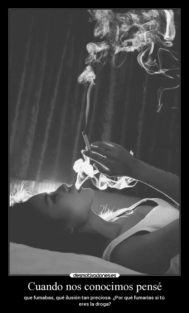 Cuando nos conocimos pensé - que fumabas, qué ilusión tan preciosa. ¿Por qué fumarías si tú
eres la droga?