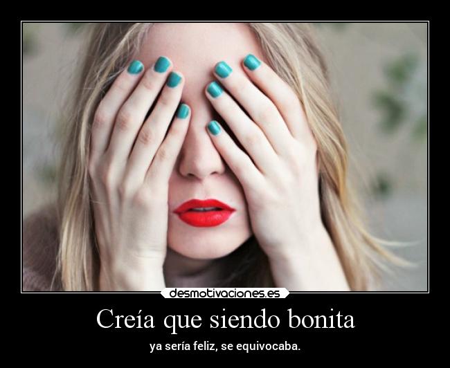 Creía que siendo bonita - ya sería feliz, se equivocaba.