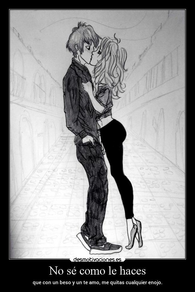 No sé como le haces - que con un beso y un te amo, me quitas cualquier enojo.